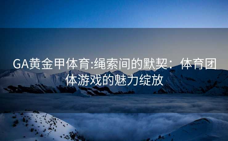 GA黄金甲体育:绳索间的默契：体育团体游戏的魅力绽放