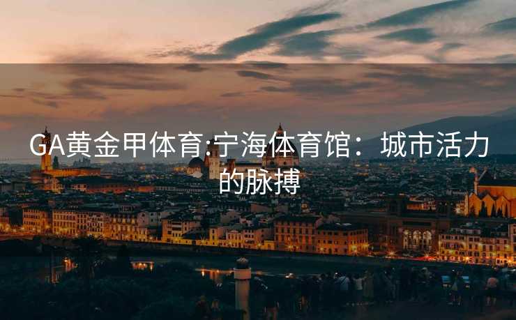 GA黄金甲体育:宁海体育馆：城市活力的脉搏
