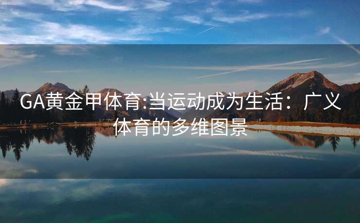 GA黄金甲体育:当运动成为生活：广义体育的多维图景