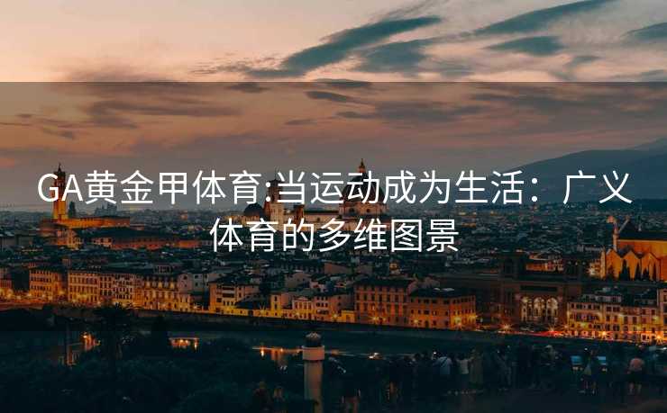 GA黄金甲体育:当运动成为生活：广义体育的多维图景