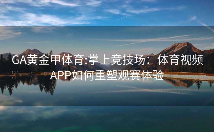 GA黄金甲体育:掌上竞技场：体育视频APP如何重塑观赛体验