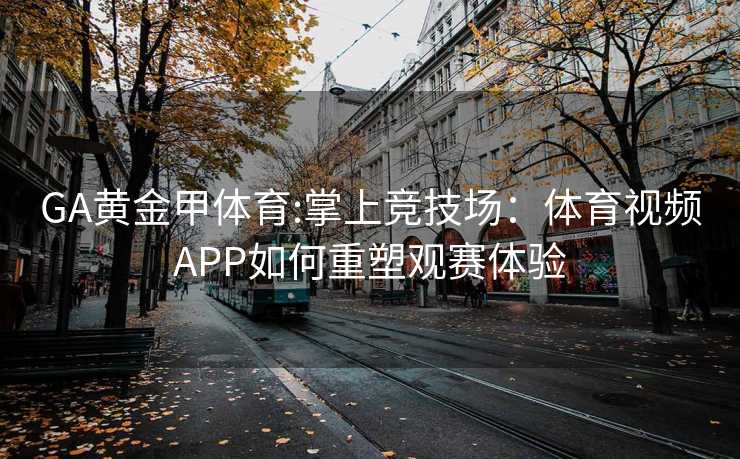 GA黄金甲体育:掌上竞技场：体育视频APP如何重塑观赛体验