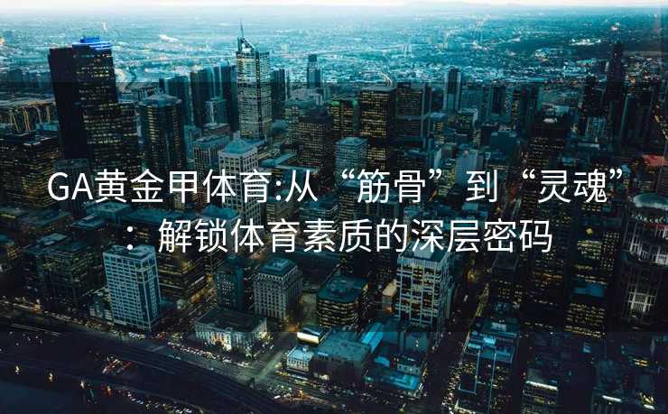 GA黄金甲体育:从“筋骨”到“灵魂”：解锁体育素质的深层密码