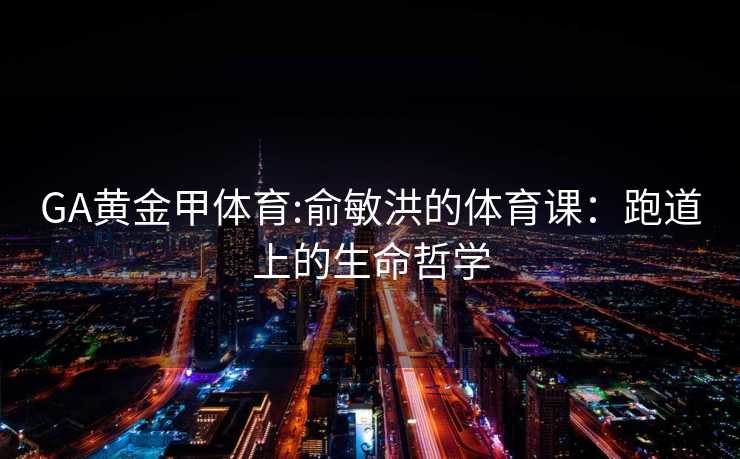 GA黄金甲体育:俞敏洪的体育课：跑道上的生命哲学