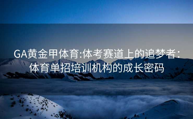 GA黄金甲体育:体考赛道上的追梦者：体育单招培训机构的成长密码