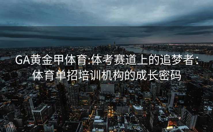 GA黄金甲体育:体考赛道上的追梦者：体育单招培训机构的成长密码