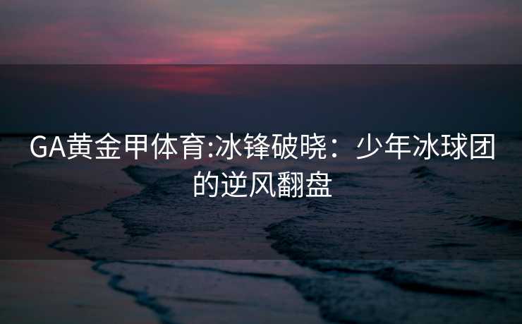 GA黄金甲体育:冰锋破晓：少年冰球团的逆风翻盘
