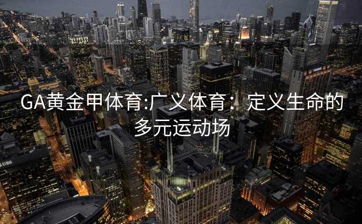 GA黄金甲体育:广义体育：定义生命的多元运动场