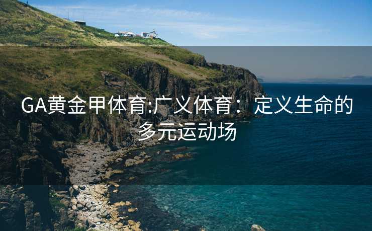 GA黄金甲体育:广义体育：定义生命的多元运动场