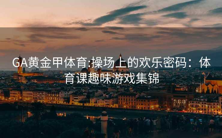 GA黄金甲体育:操场上的欢乐密码：体育课趣味游戏集锦