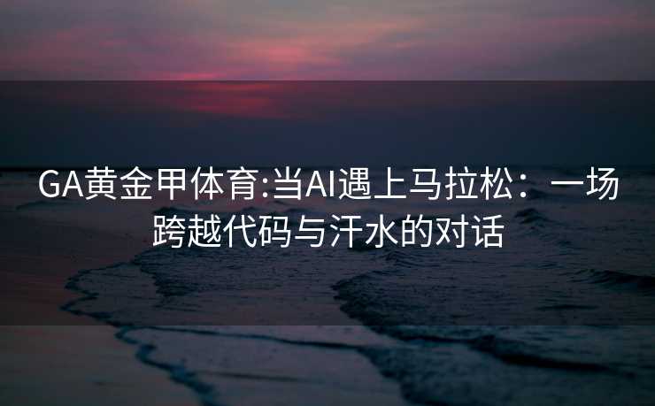 GA黄金甲体育:当AI遇上马拉松：一场跨越代码与汗水的对话
