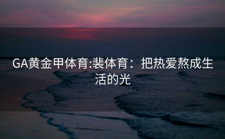 GA黄金甲体育:裴体育：把热爱熬成生活的光