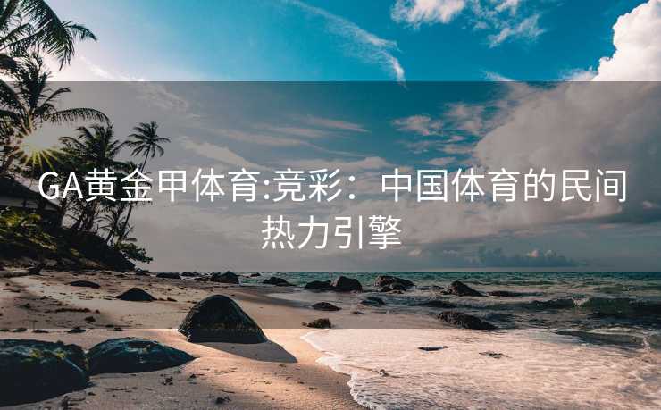 GA黄金甲体育:竞彩：中国体育的民间热力引擎