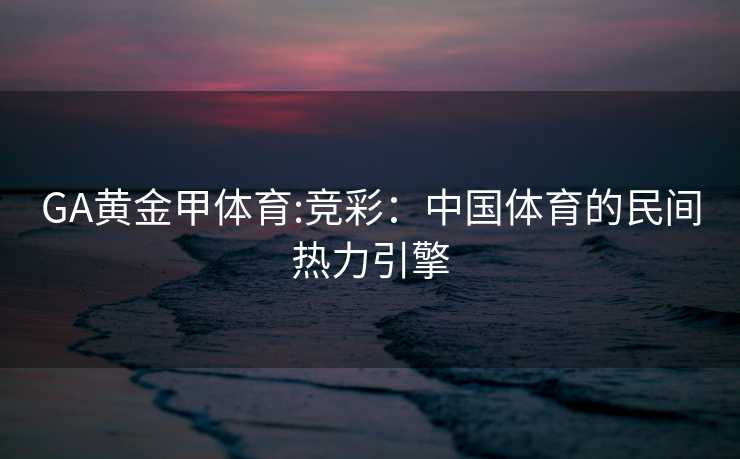 GA黄金甲体育:竞彩：中国体育的民间热力引擎