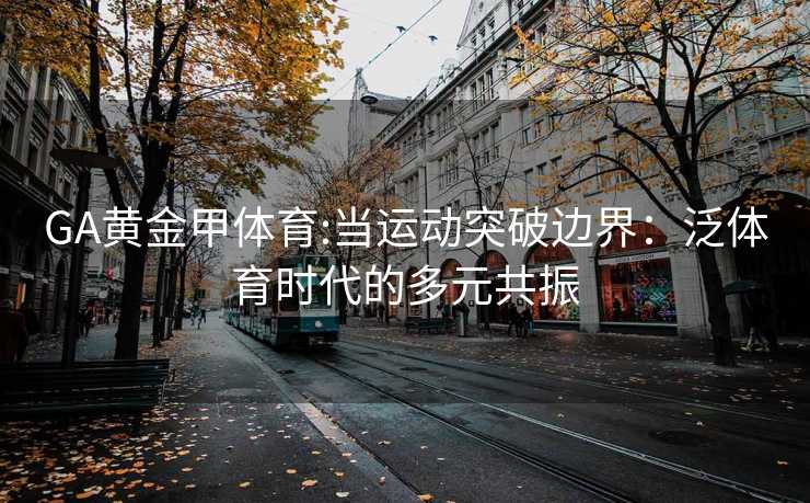 GA黄金甲体育:当运动突破边界：泛体育时代的多元共振
