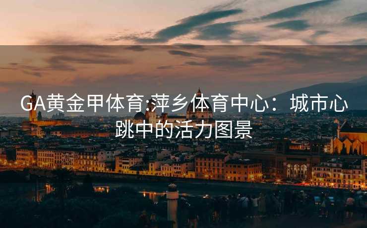 GA黄金甲体育:萍乡体育中心：城市心跳中的活力图景