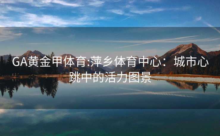 GA黄金甲体育:萍乡体育中心：城市心跳中的活力图景
