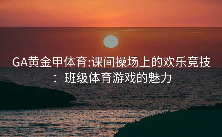 GA黄金甲体育:课间操场上的欢乐竞技：班级体育游戏的魅力