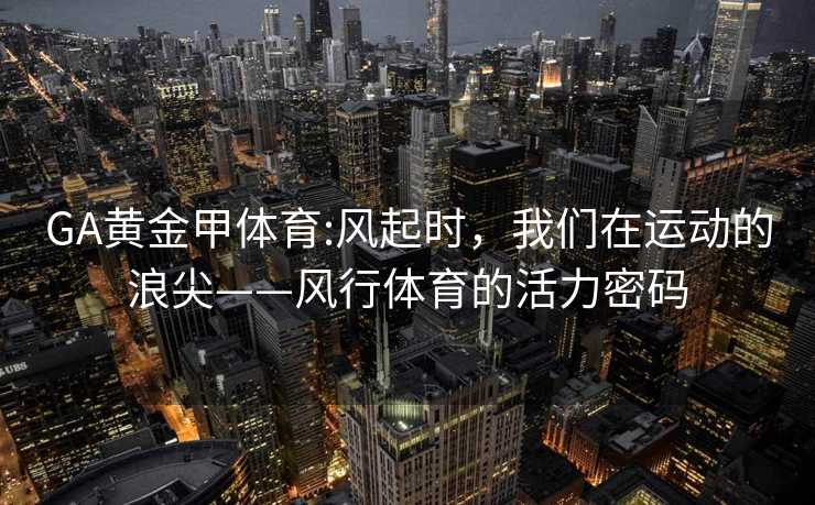 GA黄金甲体育:风起时，我们在运动的浪尖——风行体育的活力密码