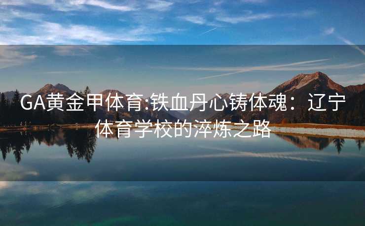 GA黄金甲体育:铁血丹心铸体魂：辽宁体育学校的淬炼之路