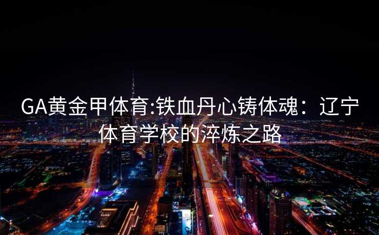 GA黄金甲体育:铁血丹心铸体魂：辽宁体育学校的淬炼之路