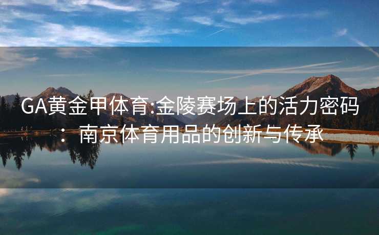 GA黄金甲体育:金陵赛场上的活力密码：南京体育用品的创新与传承