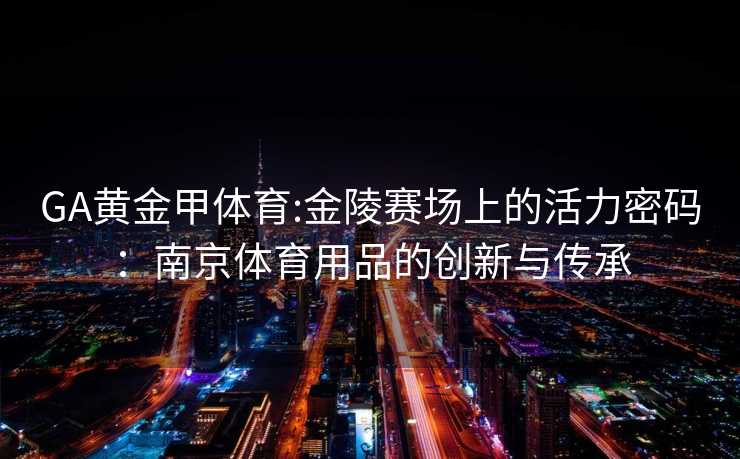 GA黄金甲体育:金陵赛场上的活力密码：南京体育用品的创新与传承