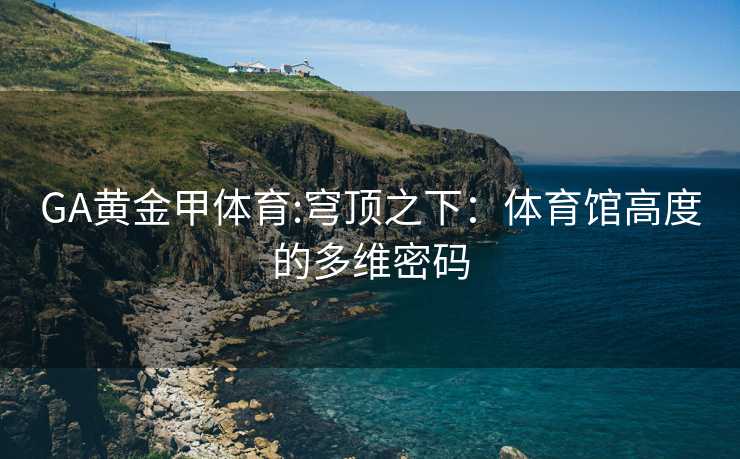 GA黄金甲体育:穹顶之下：体育馆高度的多维密码