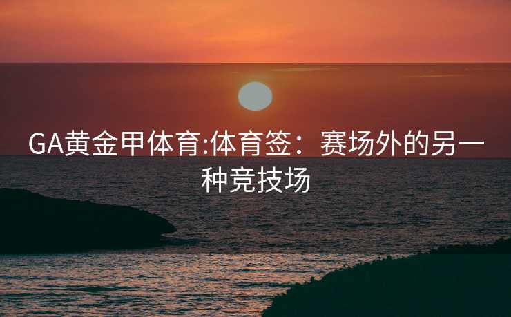 GA黄金甲体育:体育签：赛场外的另一种竞技场