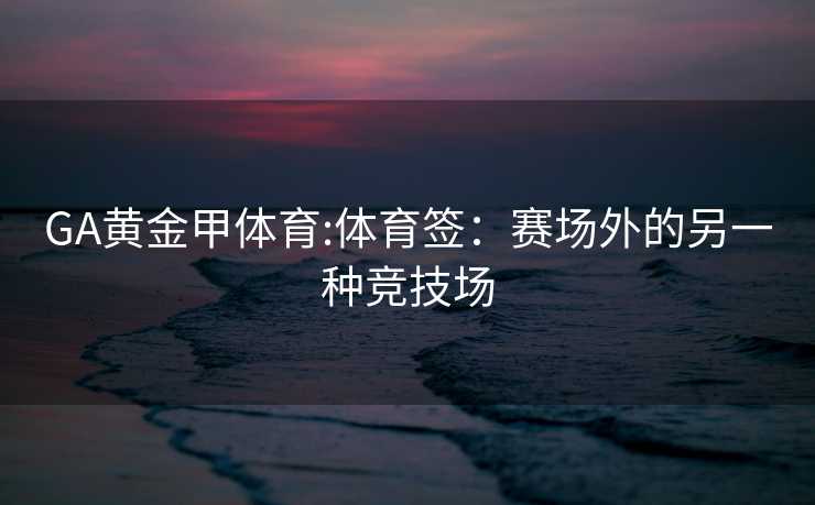 GA黄金甲体育:体育签：赛场外的另一种竞技场