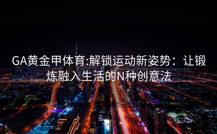 GA黄金甲体育:解锁运动新姿势：让锻炼融入生活的N种创意法