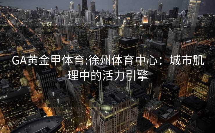 GA黄金甲体育:徐州体育中心：城市肌理中的活力引擎