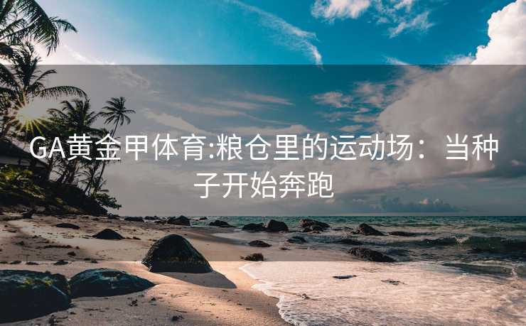 GA黄金甲体育:粮仓里的运动场：当种子开始奔跑