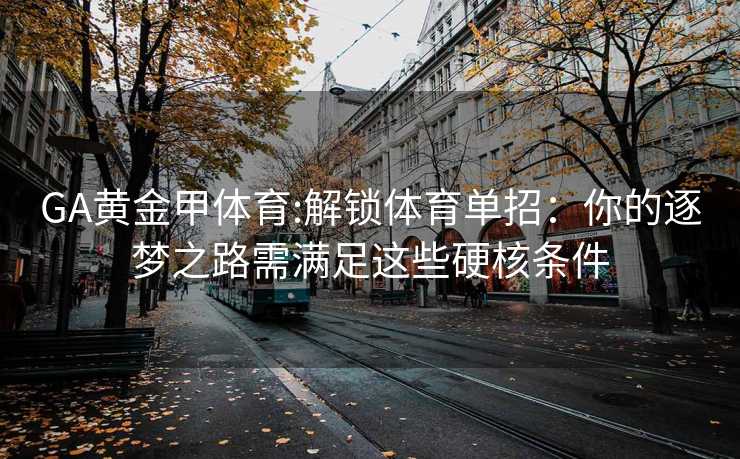GA黄金甲体育:解锁体育单招：你的逐梦之路需满足这些硬核条件