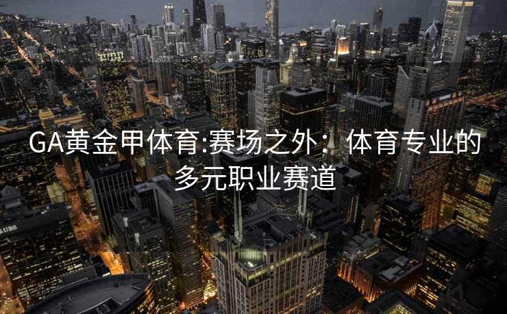 GA黄金甲体育:赛场之外：体育专业的多元职业赛道