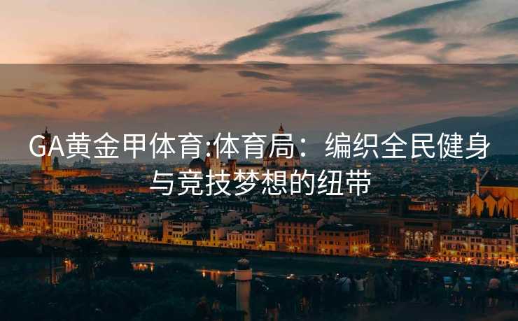GA黄金甲体育:体育局：编织全民健身与竞技梦想的纽带
