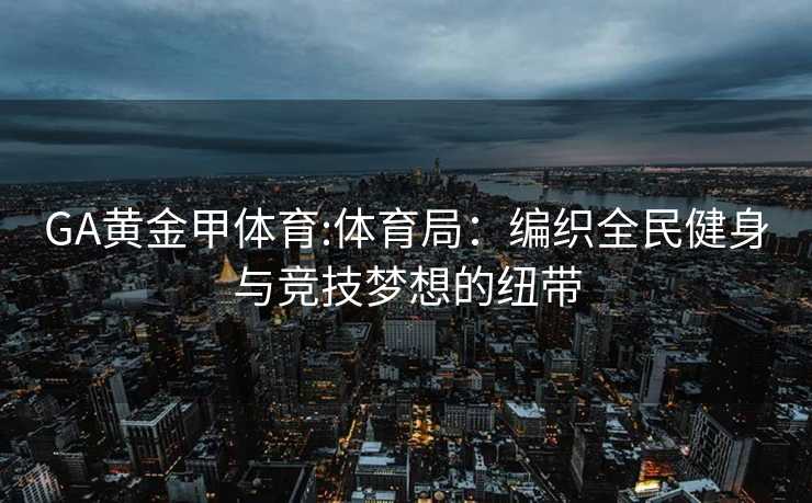 GA黄金甲体育:体育局：编织全民健身与竞技梦想的纽带