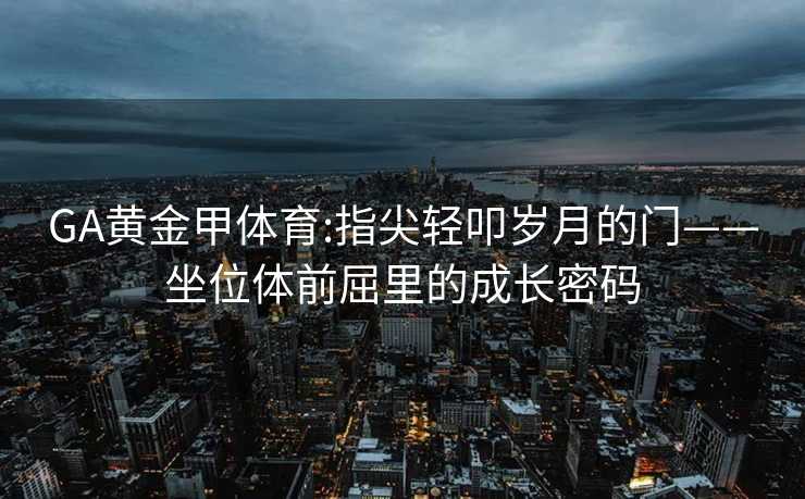 GA黄金甲体育:指尖轻叩岁月的门——坐位体前屈里的成长密码