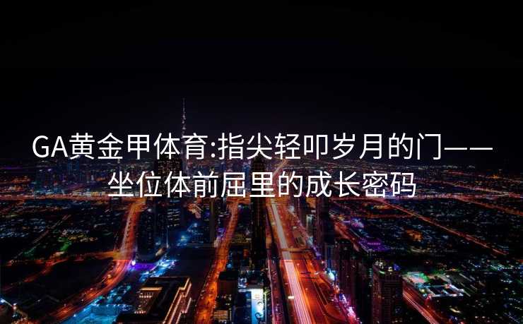 GA黄金甲体育:指尖轻叩岁月的门——坐位体前屈里的成长密码