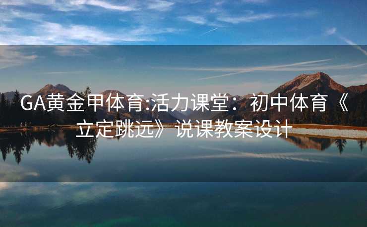 GA黄金甲体育:活力课堂：初中体育《立定跳远》说课教案设计