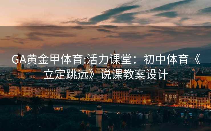 GA黄金甲体育:活力课堂：初中体育《立定跳远》说课教案设计