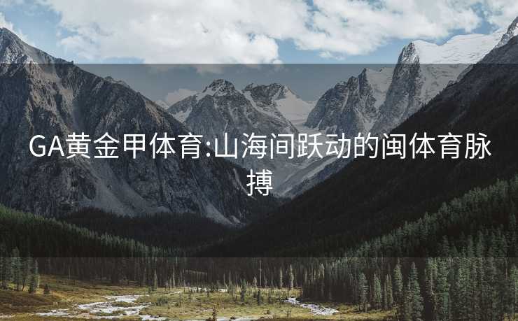 GA黄金甲体育:山海间跃动的闽体育脉搏