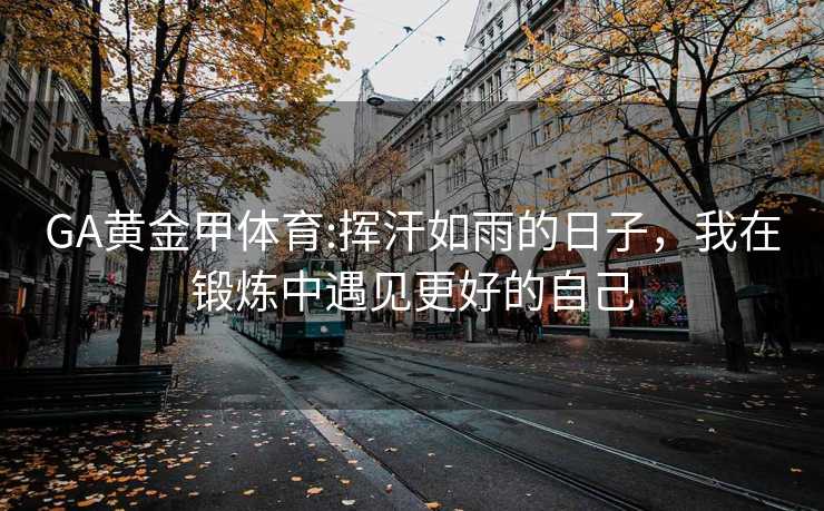 GA黄金甲体育:挥汗如雨的日子，我在锻炼中遇见更好的自己
